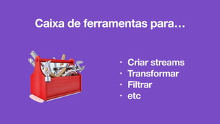• Criar streams
• Transformar
• Filtrar
• etc
Caixa de ferramentas para…
 