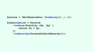 $source = RxObservable::fromArray([1,2,3]);
$subscription = $source
->reduce(function ($x, $y) {
return $x + $y;
})
->subscribe($createStdoutObserver());
 