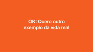 OK! Quero outro
exemplo da vida real
 
