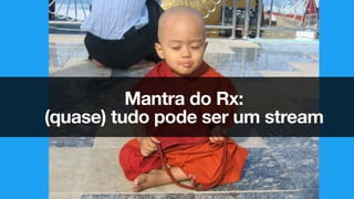 Mantra do Rx:
(quase) tudo pode ser um stream
 