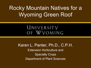 Rocky Mountain Natives for a Wyoming Green Roof Karen L. Panter, Ph.D., C.P.H. Extension Horticulture and Specialty Crops Department of Plant Sciences 