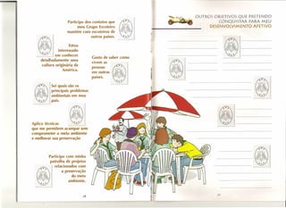 r
                                                                                                       OUTROS OBJETIVOS QUE PRETENDO
                                                                                r                               CONQU ISTAR PARA MEU
                              Participo dos contatos que                        r
                                                                                r
                                     meu Grupo Escoteiro                        (
                                                                                (
                                                                                                            DESENVOLVIMENTO   AFETIVO
                                                                                (
                              mantém com escoteiros de                          c
                                                                                (
                        i-                                                      r
                        (                  outros países.                       (
                                                                                                                    "''''''i-
                        r                                         f"rrrrf"rrr                                                       (
                                                                                                                                    c
                        r                                                                                                           (
                        (


                r
                        (Estou                                                                                                      (

                                                                                                                                    ~,-------
                ~ interessado                                                                                                       r
        e.e     r                                                                                                                   c
   r rrrrrr   r ~ em conhecer                                                                                                       ~.-------
                                                Gosto de saber como                           , , i-                rrrrrrrrr
       detalhadamente      uma                                                                    (
                                                vivem as            i-                            ~-------
        cultura originária da                                              (
                                                                                                  (
                                                pessoas             ~
                     América.                                                                     ~-------
                                                em outros           ~                             r
                                                                                                  r
                                                   ,             s: (
                                                parses,             ~                             (
                                                                                                  (
                                                                                                                                                          c
                                                                                                                                                           (
                                                                                    rrrrf"'r,.r,..
                                                                           (                                                                              (
               i-                                                          (                                                                              (

               ~Sei quais são os
                                                           rrt"'rrrrf"'r
                                                                                                                                                          c
                                                                                                                                                          (
                                                                                                                                                          (
               ~principais problemas                                                                                                                      r
                                                                                                                                                          (

               ~ambientais em meu                                                                                                                         (
                                                                                                                                                          (
               (   ,                                                                                                                        rrrrrrrrr
               (pais.
rrrrrrrr}                                  i-                                                                                   (
                                           (
                                           r                                                                                    ~--------
                                           r                                                                                    (
                                           (
                                           (
                                                                                                                                r
                                           (
                                           (
                                                                                                                                ~--------
                                                                                                                                r
                                           r                                                                                    r
Aplico técnicas      rrrrrrrrr
                               ~                                                                                rrrr,.rr,..,..
                                                                                                                                ~-------
que me permitem acampar sem
comprometer o meio ambiente
e melhorar sua preservação
                                                                                                                                                          (-
                                                                                                                                                          (
                                                                                                                                                          (
                                                                                                                                                          r
                                                                                                                                                          (
              Participo com minha                                                                                                                         r
                                                                                                                                                          r
                                                                                                                                                          (
               patrulha de projetos                                                                                                                       (


  '@"
        ..
        ,~ , , , ~
         o          ~
                      relacionados com
                                       -
                           a preservaçao
                                                                                                                                            rrrf"rrr("r
                                                                                                                                                          (
                                                                                                                                                          (




         -
        ",          (
                    (
                                 do mei
                                   o meio

        -..
  rrrrrrrrr
                    ~
                    (
                    (
                               ambiente.



                                       28                                                                      29
 