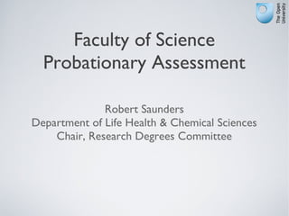 Faculty of Science
  Probationary Assessment

              Robert Saunders
Department of Life Health & Chemical Sciences
    Chair, Research Degrees Committee
 