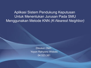 Aplikasi Sistem Pendukung Keputusan  Untuk Menentukan Jurusan Pada SMU Menggunakan Metode KNN  (K-Nearest Neighbor) Disusun Oleh:  Yoyon Rahyono Widodo 04.523.381 