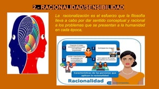 La racionalización es el esfuerzo que la filosofía
lleva a cabo por dar sentido conceptual y racional
a los problemas que se presentan a la humanidad
en cada época,
 