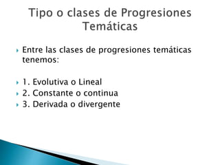  Entre las clases de progresiones temáticas
tenemos:
 1. Evolutiva o Lineal
 2. Constante o continua
 3. Derivada o divergente
 
