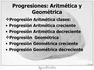 Progresiones: Aritmética y Geométrica Progresión Aritmética clases: Progresión Aritmética creciente Progresión Aritmética decreciente Progresión Geométrica Progresión Geométrica creciente Progresión Geométrica decreciente