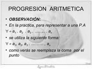 PROGRESION ARITMETICA OBSERVACIÓN: En la practica, para representar a una P.A a 1 . a 2 . a 3 . …….. . a n se utiliza la siguiente forma: a 1 , a 2 , a 3 . ……… , a n como verás se reemplaza la coma por el punto