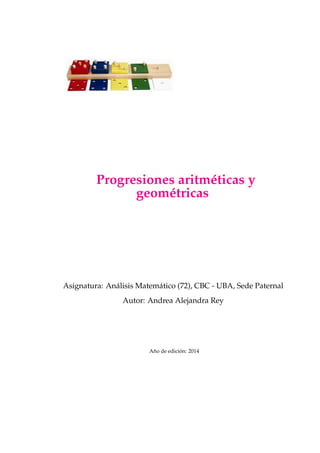 Progresiones aritméticas y 
geométricas 
Asignatura: Análisis Matemático (72), CBC - UBA, Sede Paternal 
Autor: Andrea Alejandra Rey 
Año de edición: 2014 
 