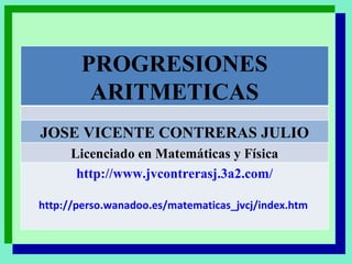 PROGRESIONES ARITMETICAS JOSE VICENTE CONTRERAS JULIO Licenciado en Matemáticas y Física http://www.jvcontrerasj.3a2.com/ http://perso.wanadoo.es/matematicas_jvcj/index.htm  
