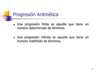 4
Progresión Aritmética
 Una progresión finita es aquella que tiene un
número determinado de términos.
 Una progresión infinita es aquella que tiene un
número indefinido de términos.
 
