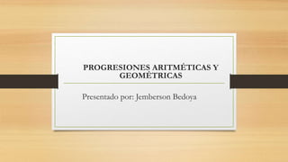PROGRESIONES ARITMÉTICAS Y
GEOMÉTRICAS
Presentado por: Jemberson Bedoya
 