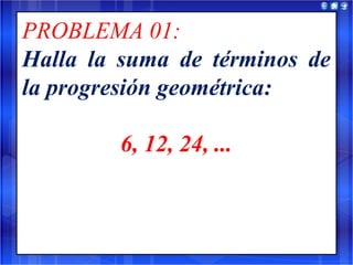 PROBLEMA 01:
Halla la suma de términos de
la progresión geométrica:
6, 12, 24, ...
 