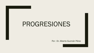 PROGRESIONES
Por : Dr. Alberto Guzmán Pérez
 
