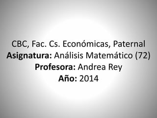 CBC, Fac. Cs. Económicas, Paternal 
Asignatura: Análisis Matemático (72) 
Profesora: Andrea Rey 
Año: 2014 
 