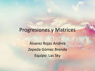 Progresiones y Matrices

    Álvarez Rojas Andrea
   Zepeda Gómez Brenda
       Equipo: Las Sky
 