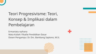 Teori Progresivisme: Teori,
Konsep & Implikasi dalam
Pembelajaran
Ermaniatu nyihana
Mata Kuliah: Filsafat Pendidikan Dasar
Dosen Pengampu: Dr. Drs. Bambang Saptono, M.Si.
 