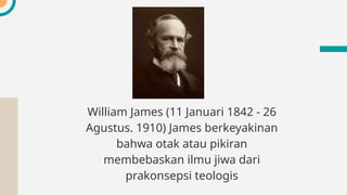 William James (11 Januari 1842 - 26
Agustus. 1910) James berkeyakinan
bahwa otak atau pikiran
membebaskan ilmu jiwa dari
prakonsepsi teologis
 