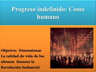 Progreso indefinido: Costo
humano

Objetivo: Dimensionar
La calidad de vida de los
obreros durante la
Revolución Industrial

 