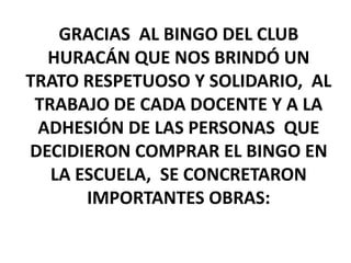 GRACIAS AL BINGO DEL CLUB
HURACÁN QUE NOS BRINDÓ UN
TRATO RESPETUOSO Y SOLIDARIO, AL
TRABAJO DE CADA DOCENTE Y A LA
ADHESIÓN DE LAS PERSONAS QUE
DECIDIERON COMPRAR EL BINGO EN
LA ESCUELA, SE CONCRETARON
IMPORTANTES OBRAS: