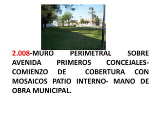 2.008-MURO PERIMETRAL SOBRE
AVENIDA PRIMEROS CONCEJALES-
COMIENZO DE COBERTURA CON
MOSAICOS PATIO INTERNO- MANO DE
OBRA MUNICIPAL.