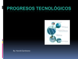 Progresos Tecnológicos By: Harold Zambrano 