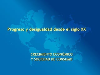 Progreso y desigualdad desde el siglo XX CRECIMIENTO ECONÓMICO Y SOCIEDAD DE CONSUMO 