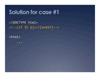 Solution for case #1
<!DOCTYPE html> 
<!‐‐[if IE 6]><![endif]‐‐> 

<html> 
    ... 
 