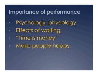 Importance of performance
•  Psychology, physiology
•  Effects of waiting
•  “Time is money”
•  Make people happy
 