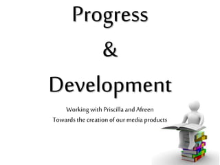 Progress
&
Development
Working with Priscilla and Afreen
Towards the creation of our media products

 