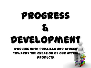 Progress
&
Development
Working with Priscilla and Afreen
Towards the creation of our media
products

 