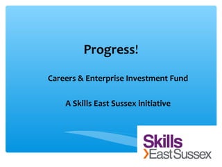 Progress!
Careers & Enterprise Investment Fund
A Skills East Sussex initiative
 