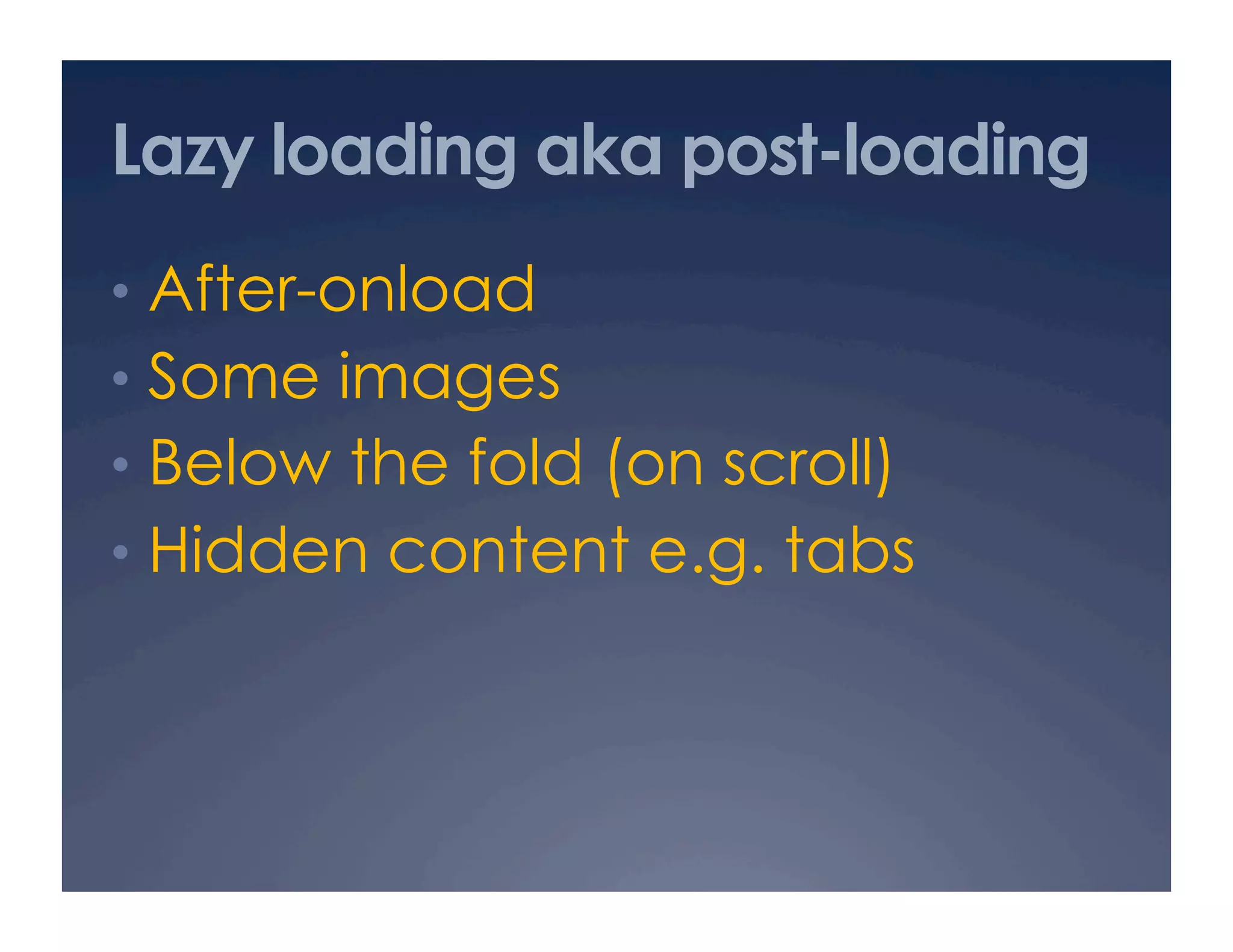 Lazy loading aka post-loading
•  After-onload
•  Some images
•  Below the fold (on scroll)
•  Hidden content e.g. tabs
 