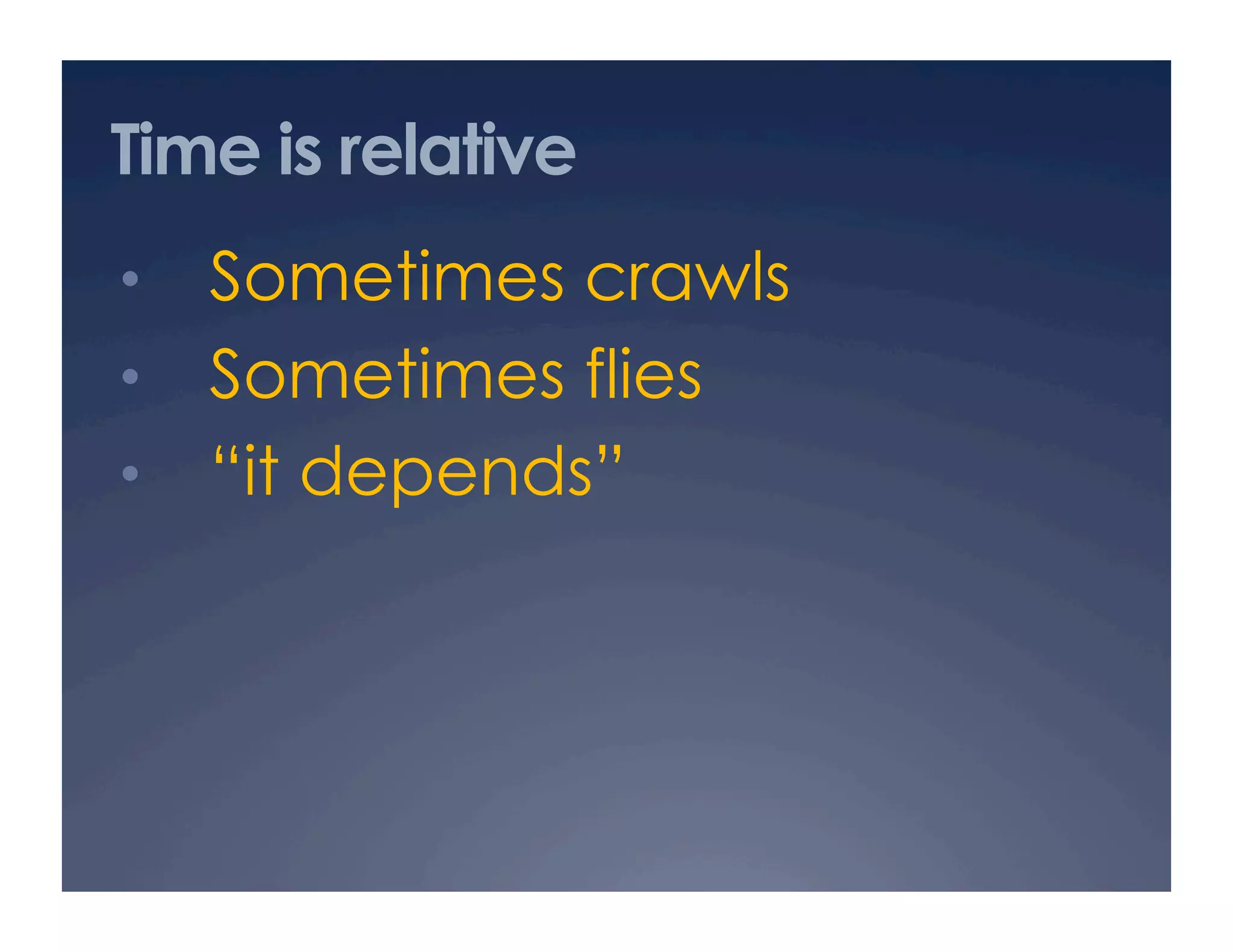 Time is relative
•  Sometimes crawls
•  Sometimes flies
•  “it depends”
 