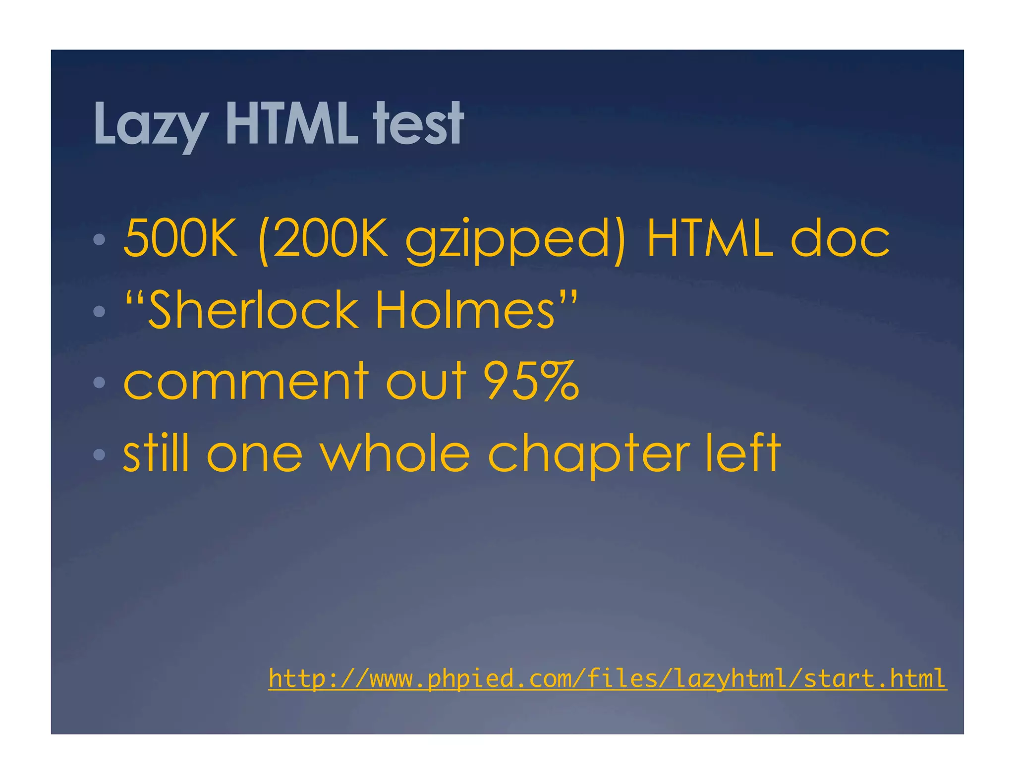 Lazy HTML test
•  500K (200K gzipped) HTML doc
•  “Sherlock Holmes”
•  comment out 95%
•  still one whole chapter left
http://www.phpied.com/files/lazyhtml/start.html	
 