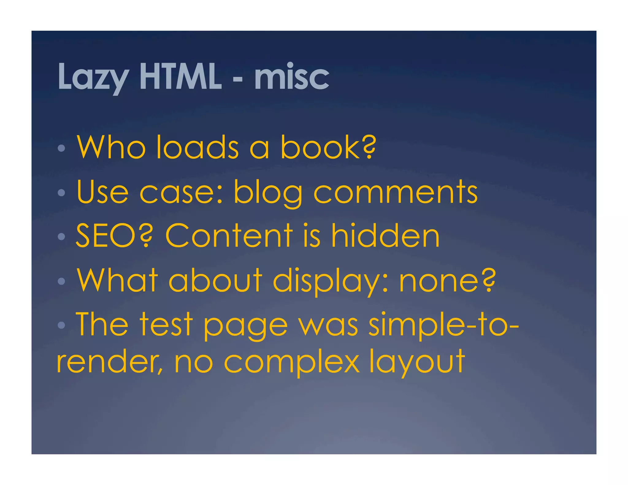 Lazy HTML - misc
•  Who loads a book?
•  Use case: blog comments
•  SEO? Content is hidden
•  What about display: none?
•  The test page was simple-to-
render, no complex layout
 