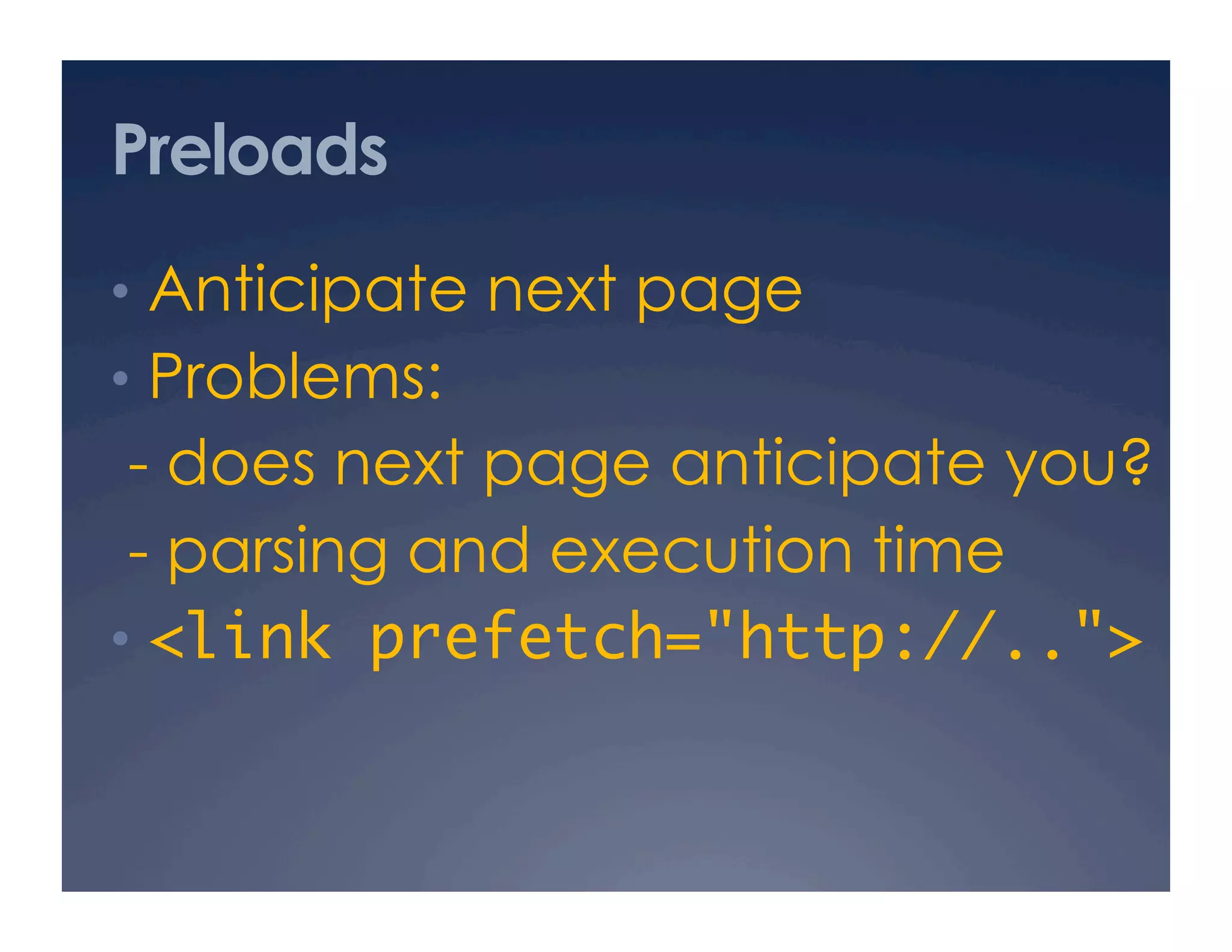 Preloads
•  Anticipate next page
•  Problems:
- does next page anticipate you?
- parsing and execution time
•  <link prefetch="http://..">	
 
