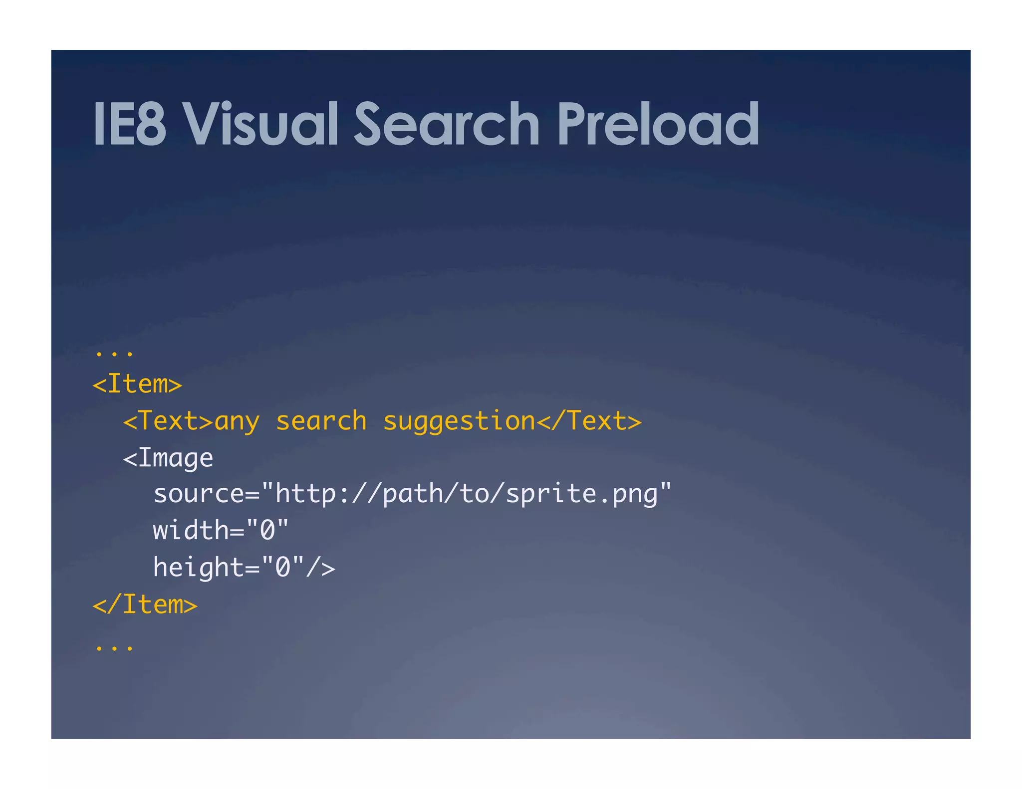 IE8 Visual Search Preload
...	
<Item>	
<Text>any search suggestion</Text>	
<Image 	
source="http://path/to/sprite.png" 	
width="0" 	
height="0"/>	
</Item>	
...	
 