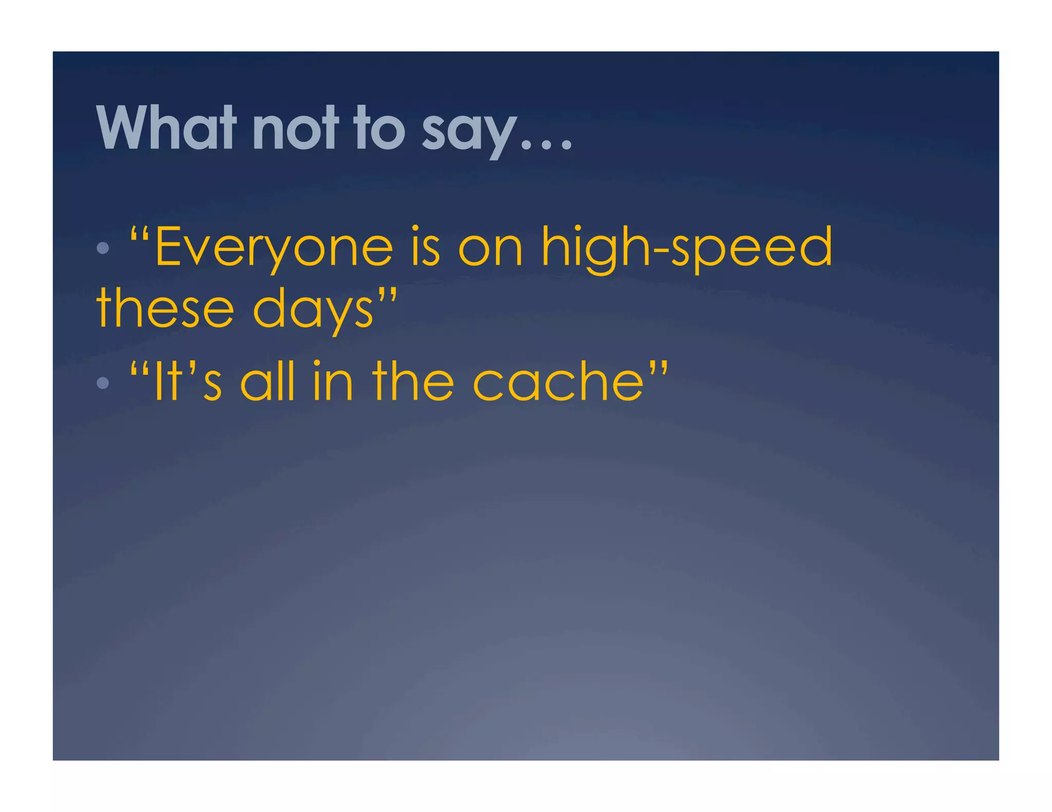 What not to say…
•  “Everyone is on high-speed
these days”
•  “It’s all in the cache”
 