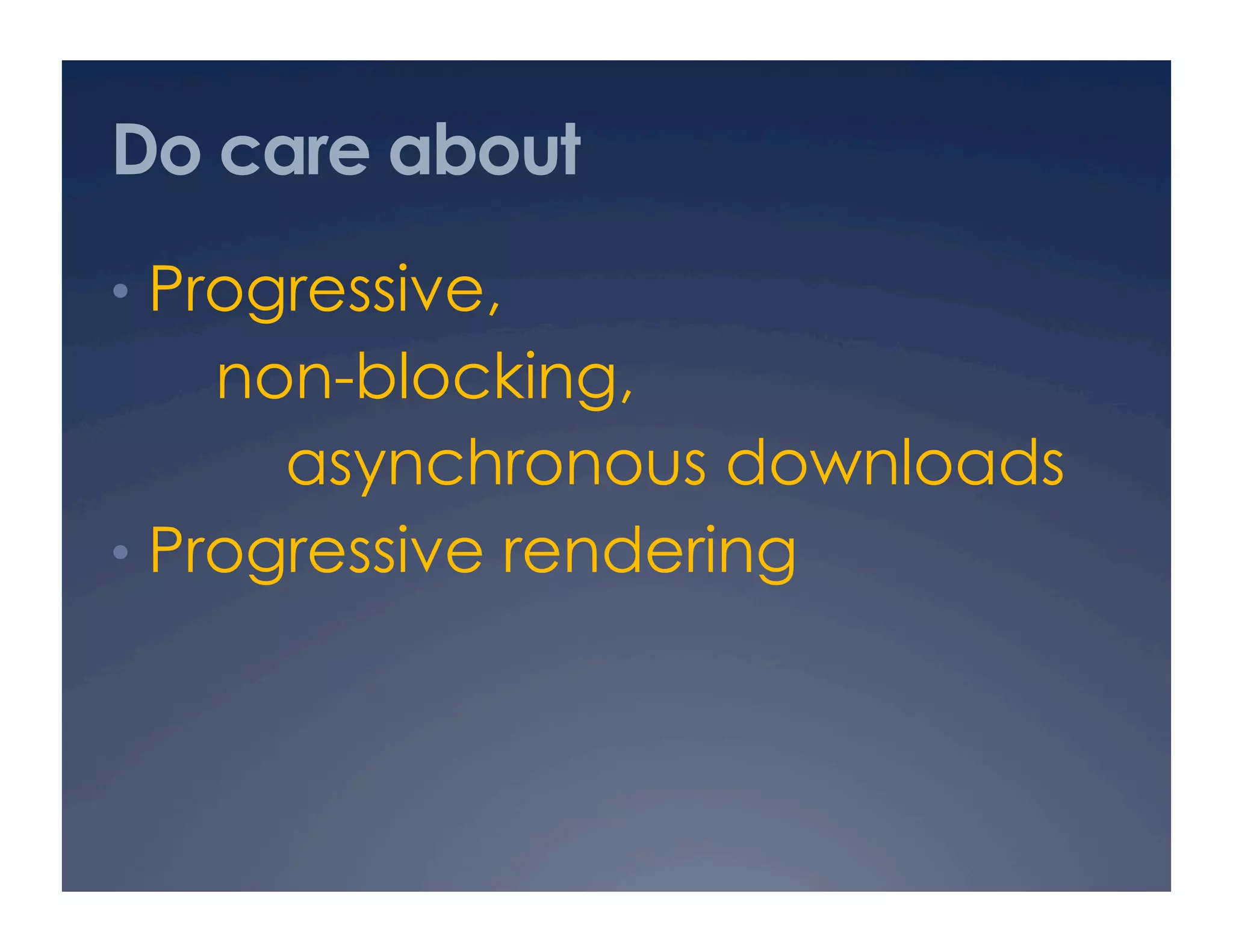 Do care about
•  Progressive,
non-blocking,
asynchronous downloads
•  Progressive rendering
 