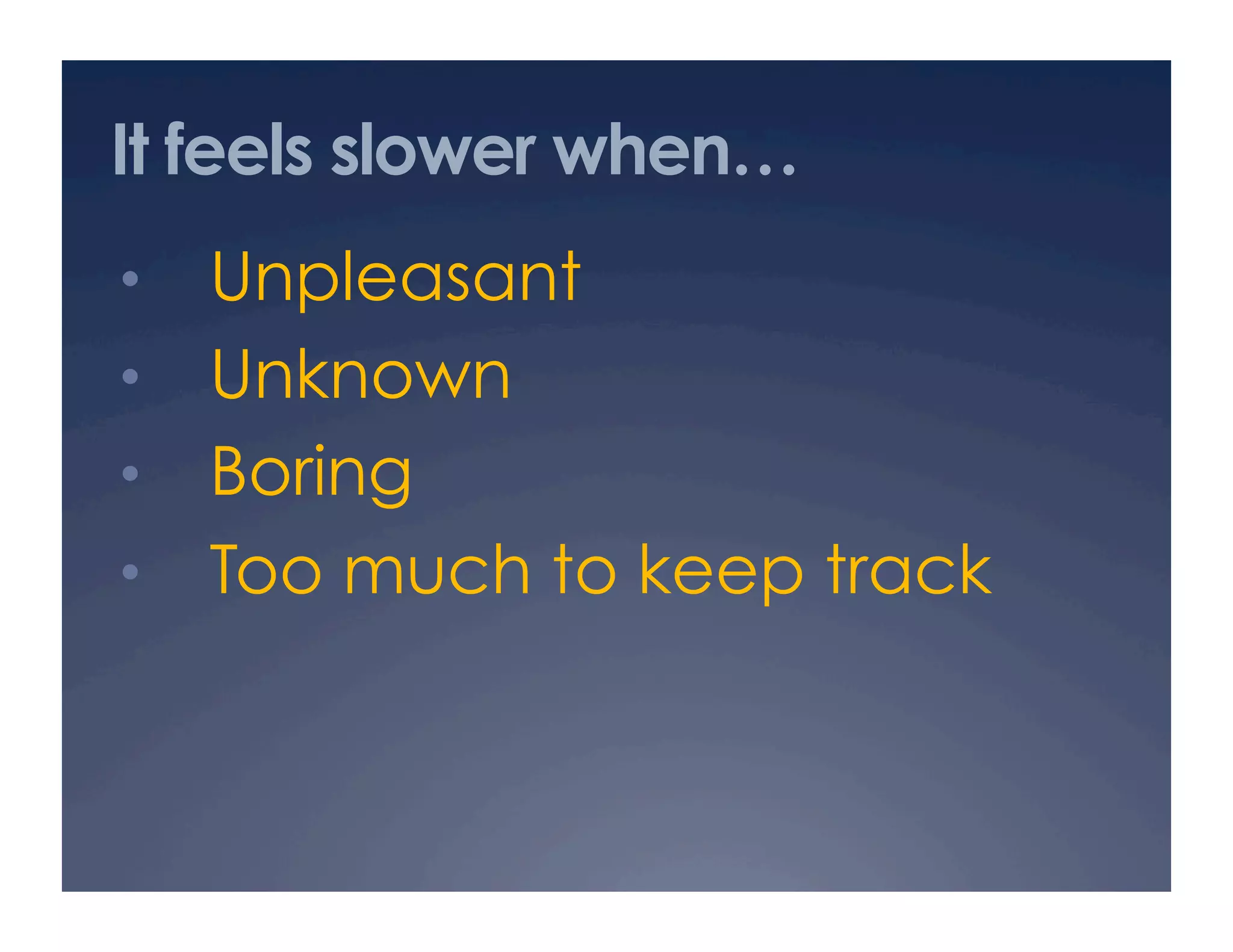 It feels slower when…
•  Unpleasant
•  Unknown
•  Boring
•  Too much to keep track
 