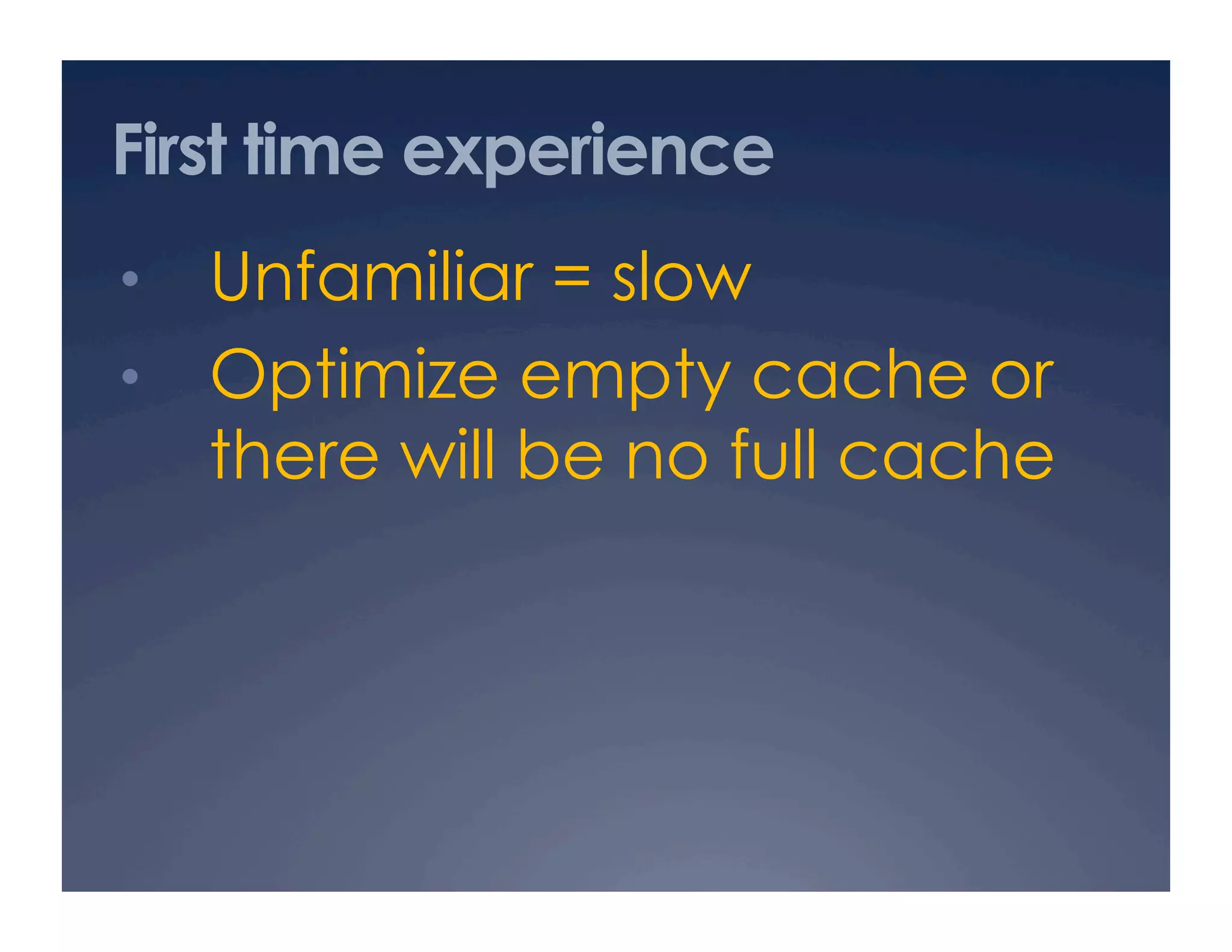 First time experience
•  Unfamiliar = slow
•  Optimize empty cache or
there will be no full cache
 