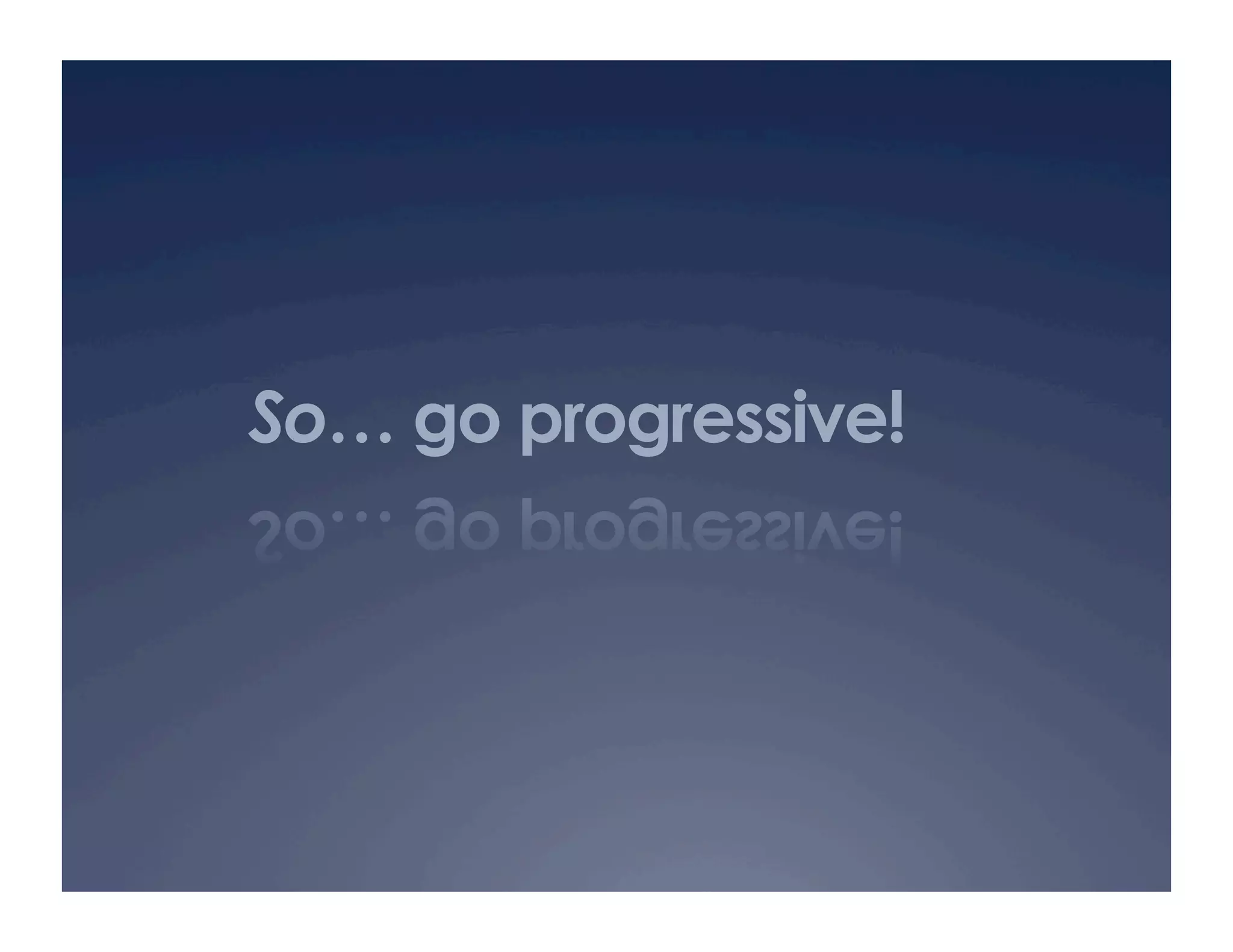 So… go progressive!
 