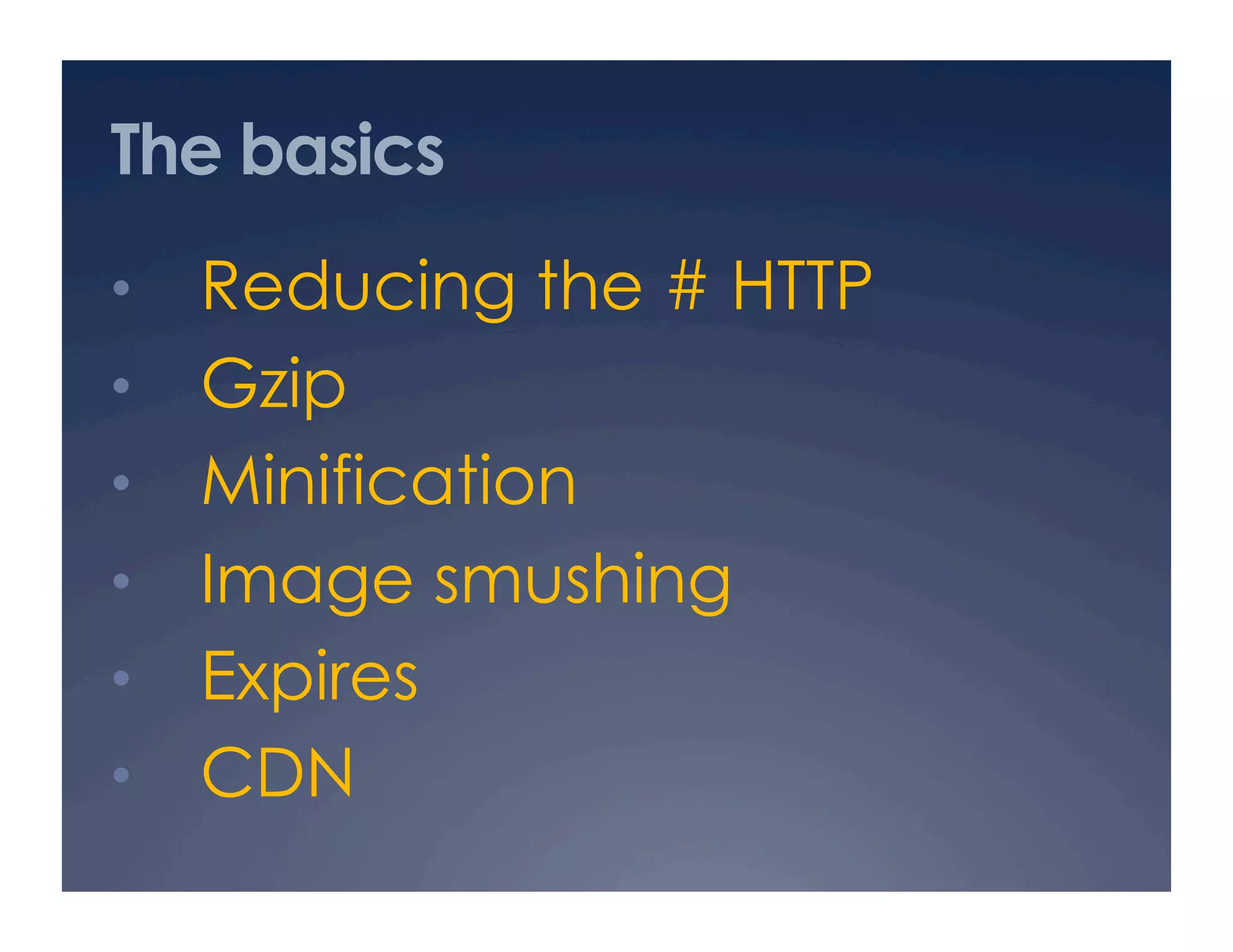 The basics
•  Reducing the # HTTP
•  Gzip
•  Minification
•  Image smushing
•  Expires
•  CDN
 