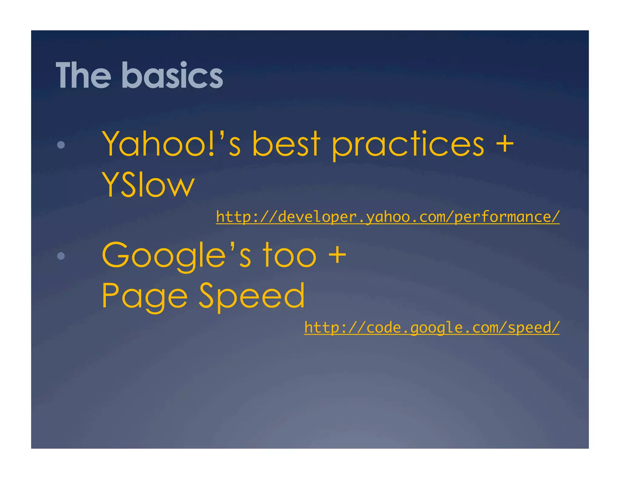 The basics
•  Yahoo!’s best practices +
YSlow
http://developer.yahoo.com/performance/ 	
•  Google’s too +
Page Speed
http://code.google.com/speed/ 	
 