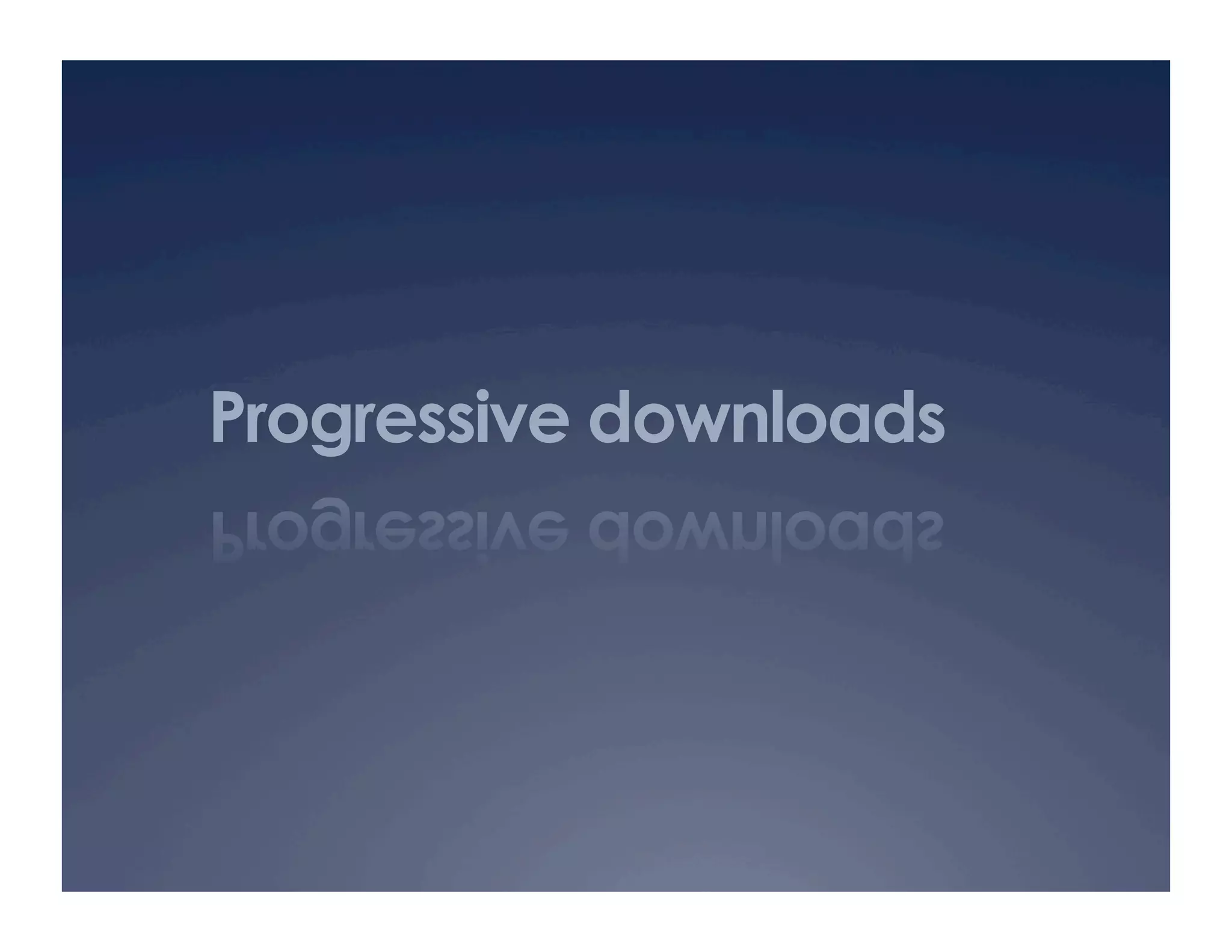 Progressive downloads
 