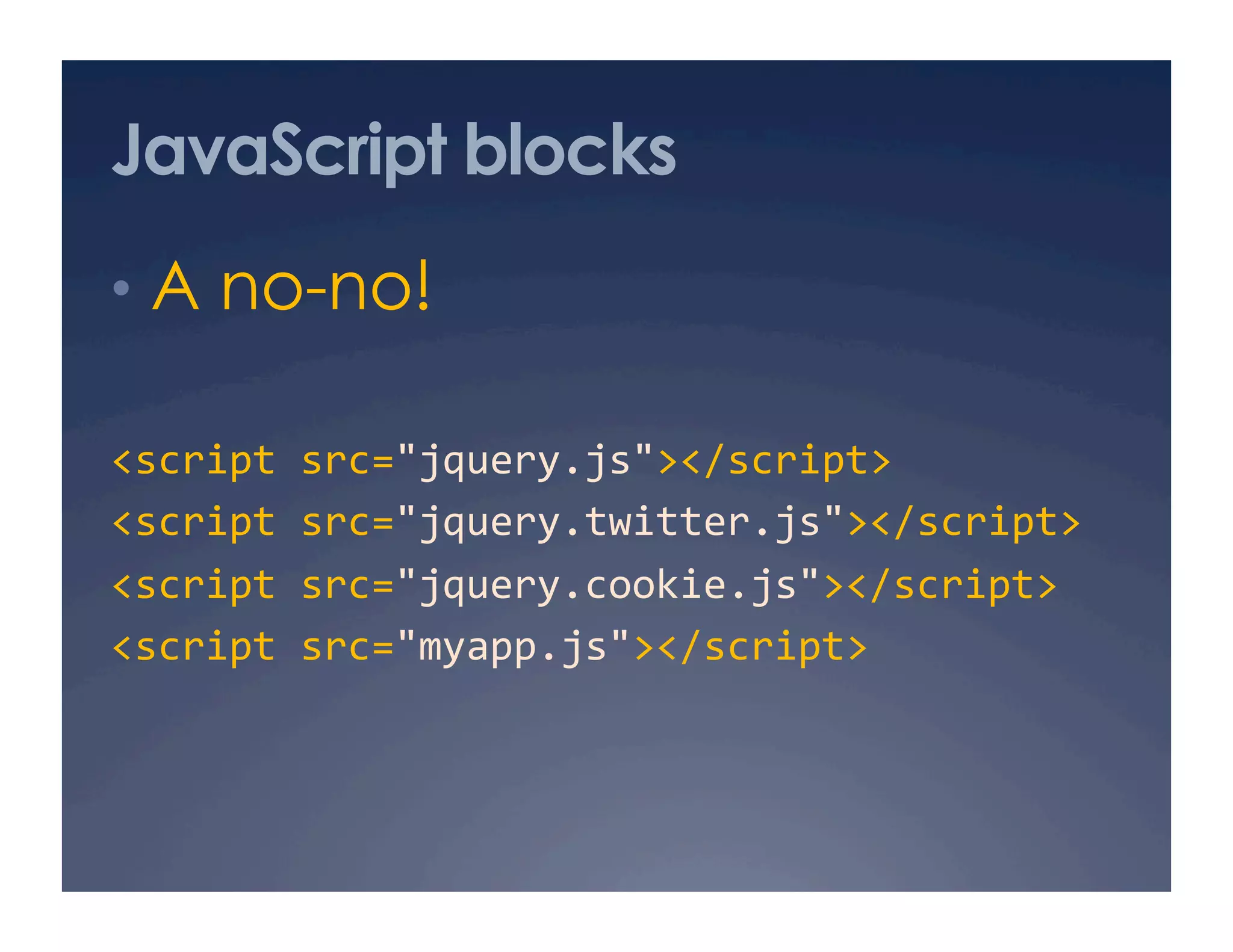 JavaScript blocks
•  A no-no!
<script src="jquery.js"></script> 
<script src="jquery.twitter.js"></script> 
<script src="jquery.cookie.js"></script> 
<script src="myapp.js"></script> 
 
