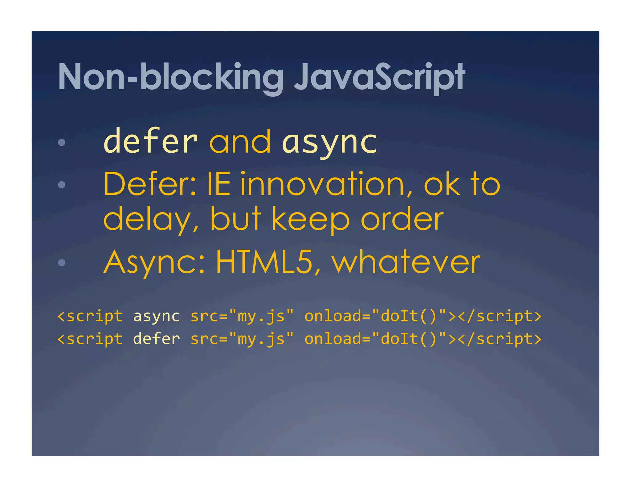 Non-blocking JavaScript
•  defer and async	
•  Defer: IE innovation, ok to
delay, but keep order
•  Async: HTML5, whatever
<script async src="my.js" onload="doIt()"></script> 
<script defer src="my.js" onload="doIt()"></script> 
 