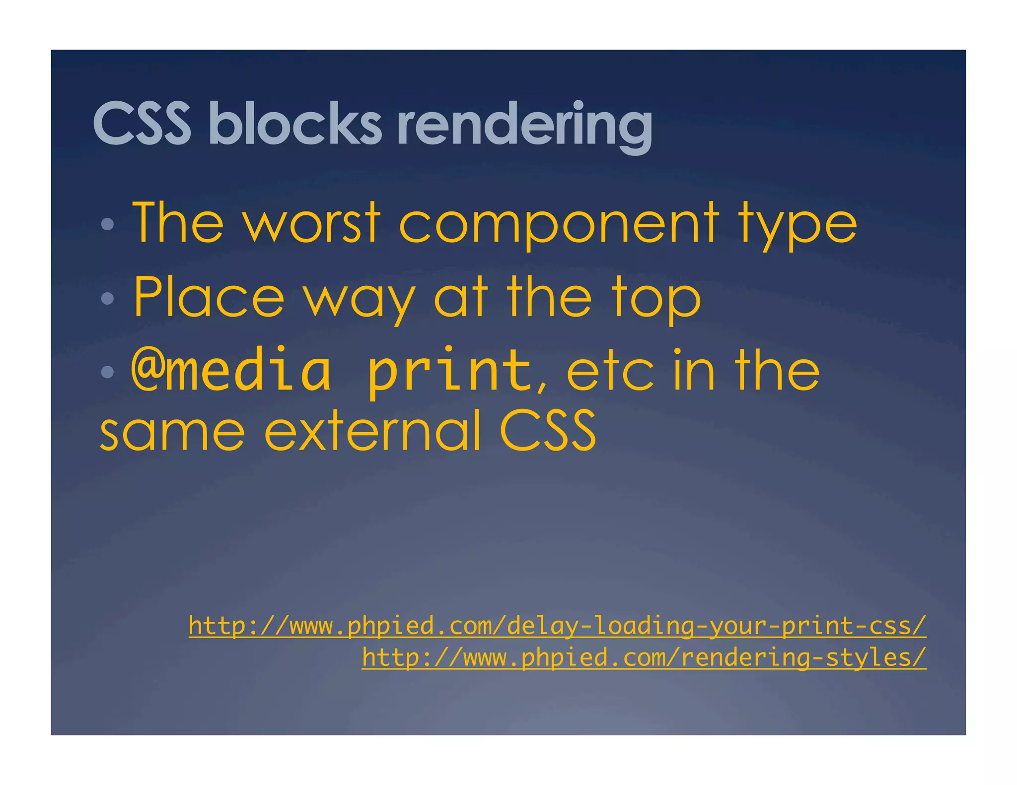CSS blocks rendering
•  The worst component type
•  Place way at the top
•  @media print, etc in the
same external CSS
http://www.phpied.com/delay-loading-your-print-css/	
http://www.phpied.com/rendering-styles/	
 