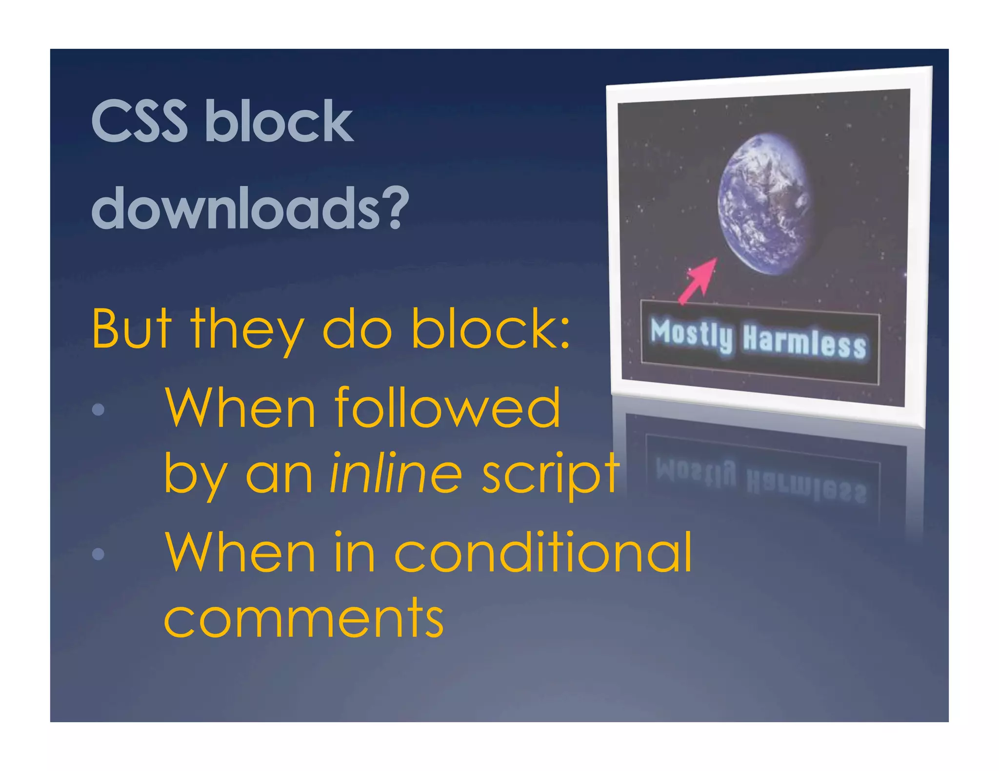 CSS block
downloads?
But they do block:
•  When followed
by an inline script
•  When in conditional
comments
 